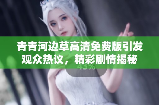 青青河边草高清免费版引发观众热议，精彩剧情揭秘