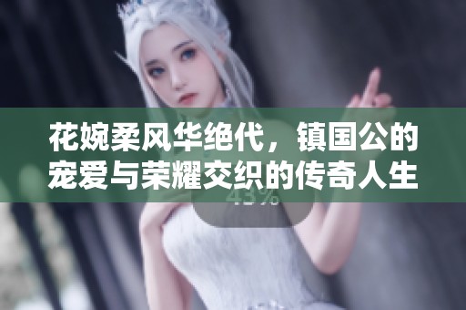 花婉柔风华绝代，镇国公的宠爱与荣耀交织的传奇人生