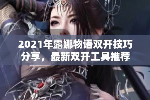 2021年露娜物语双开技巧分享，最新双开工具推荐