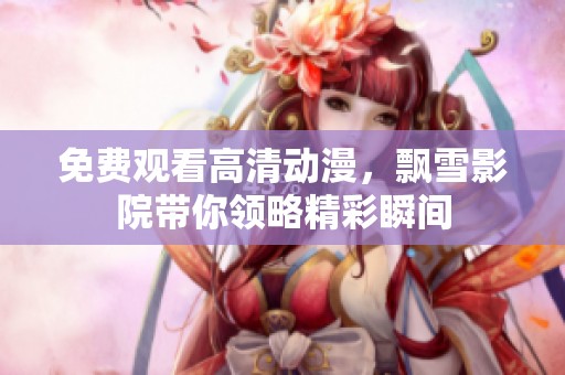 免费观看高清动漫，飘雪影院带你领略精彩瞬间