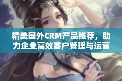 精美国外CRM产品推荐，助力企业高效客户管理与运营优化