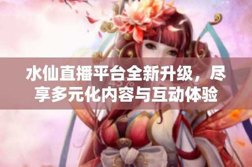 水仙直播平台全新升级，尽享多元化内容与互动体验