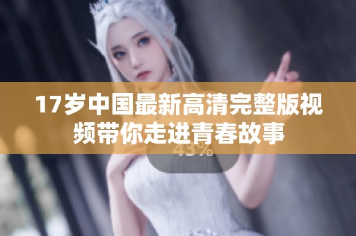 17岁中国最新高清完整版视频带你走进青春故事
