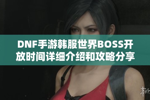 DNF手游韩服世界BOSS开放时间详细介绍和攻略分享