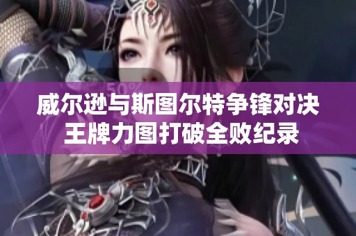 威尔逊与斯图尔特争锋对决 王牌力图打破全败纪录