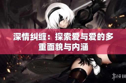 深情纠缠：探索爱与爱的多重面貌与内涵