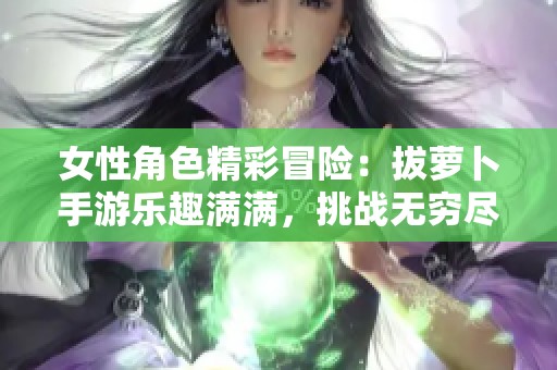 女性角色精彩冒险：拔萝卜手游乐趣满满，挑战无穷尽
