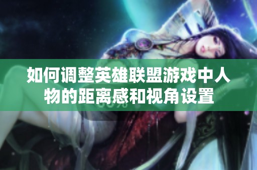 如何调整英雄联盟游戏中人物的距离感和视角设置