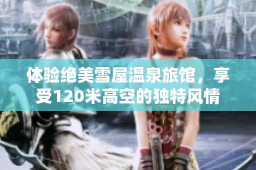 体验绝美雪屋温泉旅馆，享受120米高空的独特风情