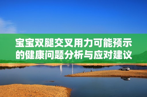 宝宝双腿交叉用力可能预示的健康问题分析与应对建议