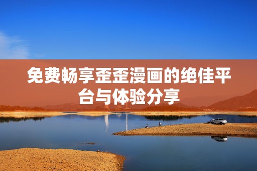 免费畅享歪歪漫画的绝佳平台与体验分享