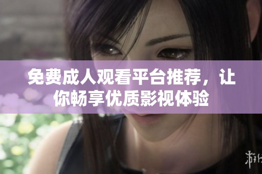 免费成人观看平台推荐，让你畅享优质影视体验