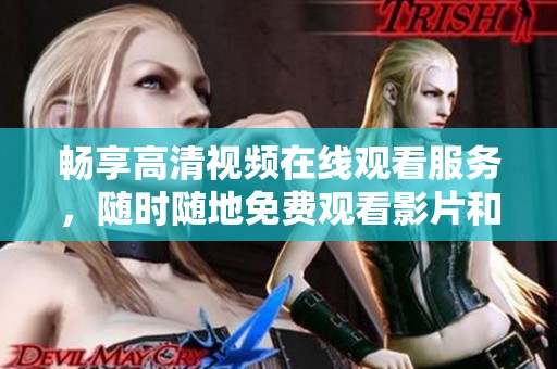 畅享高清视频在线观看服务，随时随地免费观看影片和节目