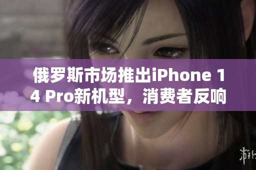 俄罗斯市场推出iPhone 14 Pro新机型，消费者反响热烈