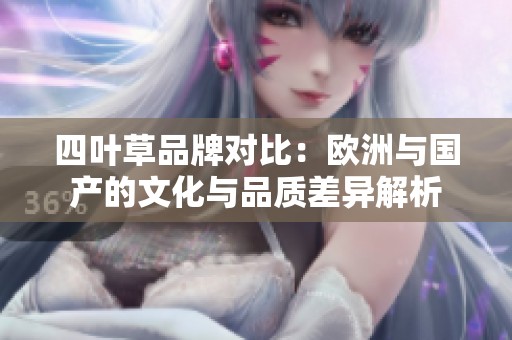 四叶草品牌对比：欧洲与国产的文化与品质差异解析