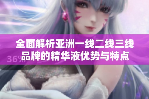 全面解析亚洲一线二线三线品牌的精华液优势与特点