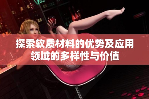 探索软质材料的优势及应用领域的多样性与价值
