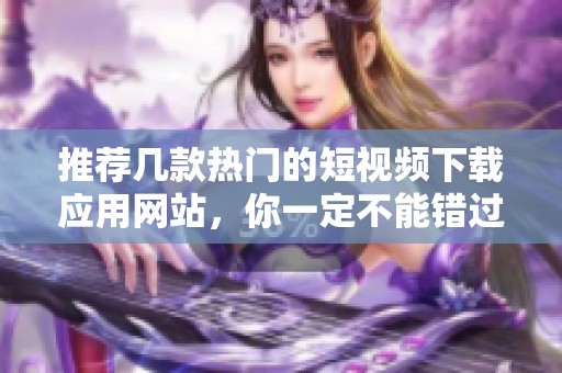 推荐几款热门的短视频下载应用网站，你一定不能错过