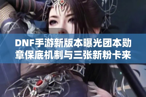 DNF手游新版本曝光团本勋章保底机制与三张新粉卡来袭