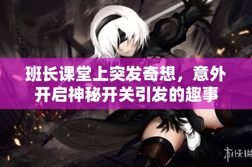 班长课堂上突发奇想，意外开启神秘开关引发的趣事