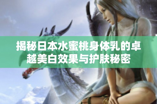 揭秘日本水蜜桃身体乳的卓越美白效果与护肤秘密