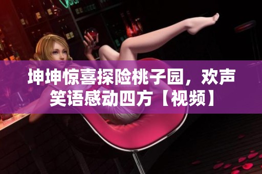 坤坤惊喜探险桃子园，欢声笑语感动四方【视频】