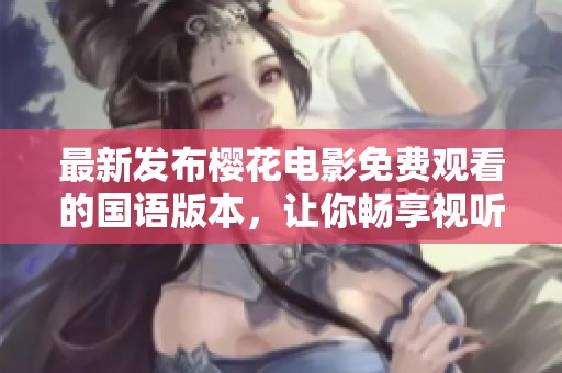 最新发布樱花电影免费观看的国语版本，让你畅享视听盛宴