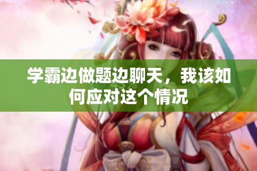 学霸边做题边聊天，我该如何应对这个情况