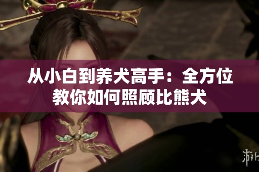 从小白到养犬高手：全方位教你如何照顾比熊犬