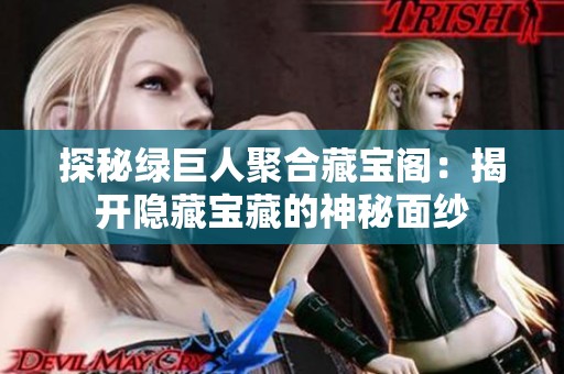 探秘绿巨人聚合藏宝阁：揭开隐藏宝藏的神秘面纱