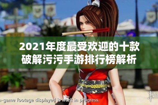 2021年度最受欢迎的十款破解污污手游排行榜解析
