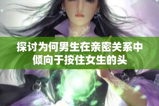 探讨为何男生在亲密关系中倾向于按住女生的头