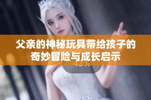 父亲的神秘玩具带给孩子的奇妙冒险与成长启示