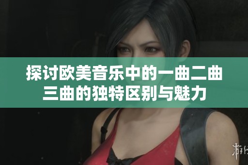 探讨欧美音乐中的一曲二曲三曲的独特区别与魅力