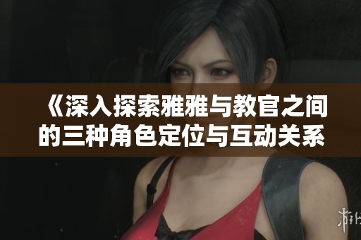 《深入探索雅雅与教官之间的三种角色定位与互动关系》