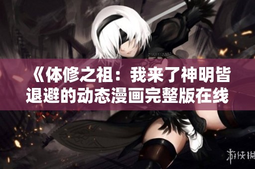 《体修之祖：我来了神明皆退避的动态漫画完整版在线观看》