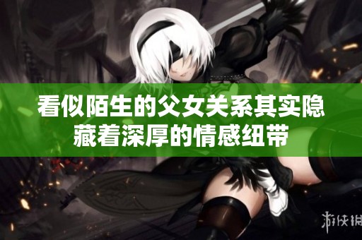 看似陌生的父女关系其实隐藏着深厚的情感纽带