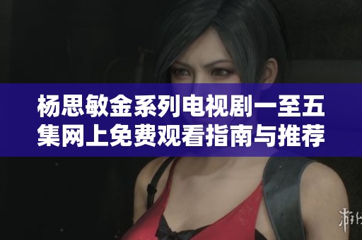 杨思敏金系列电视剧一至五集网上免费观看指南与推荐