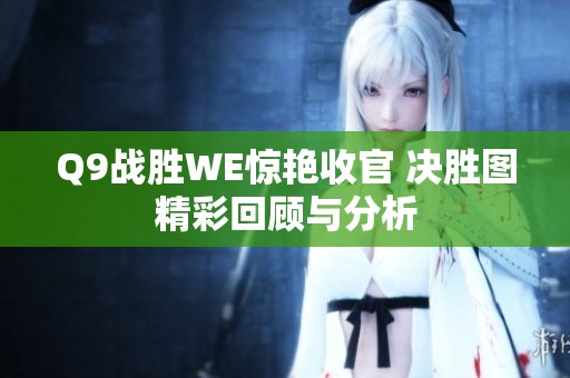 Q9战胜WE惊艳收官 决胜图精彩回顾与分析