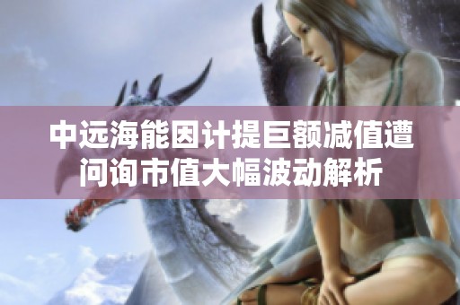 中远海能因计提巨额减值遭问询市值大幅波动解析