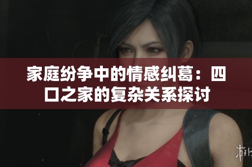 家庭纷争中的情感纠葛：四口之家的复杂关系探讨
