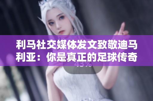 利马社交媒体发文致敬迪马利亚：你是真正的足球传奇之星！