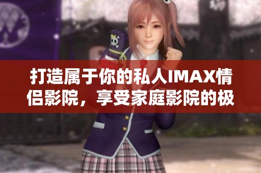 打造属于你的私人IMAX情侣影院，享受家庭影院的极致体验