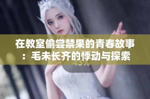 在教室偷尝禁果的青春故事：毛未长齐的悸动与探索