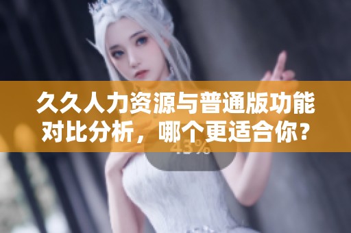 久久人力资源与普通版功能对比分析，哪个更适合你？