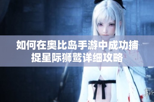 如何在奥比岛手游中成功捕捉星际狮鹫详细攻略