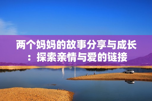 两个妈妈的故事分享与成长：探索亲情与爱的链接