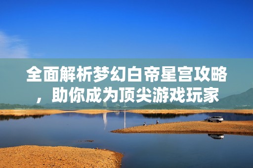 全面解析梦幻白帝星宫攻略，助你成为顶尖游戏玩家
