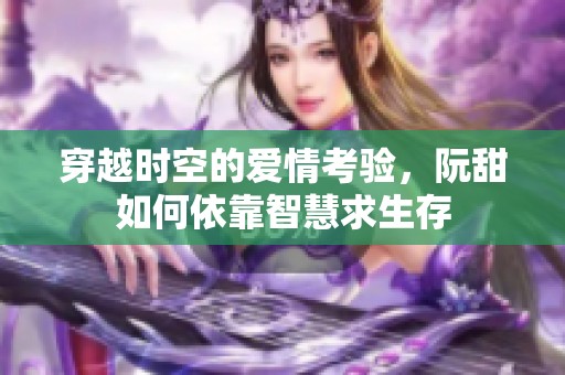 穿越时空的爱情考验，阮甜如何依靠智慧求生存