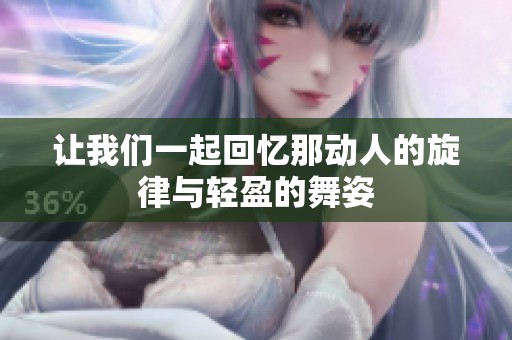 让我们一起回忆那动人的旋律与轻盈的舞姿